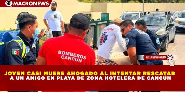 JOVEN CASI MUERE AHOGADO AL INTENTAR RESCATAR A UN AMIGO EN PLAYA DE ZONA HOTELERA DE CANCÚN