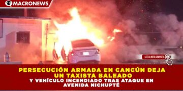 PERSECUCIÓN ARMADA EN CANCÚN DEJA  un TAXISTA BALEADO Y VEHÍCULO INCENDIADO TRAS ATAQUE EN  AVENIDA NICHUPTÉ