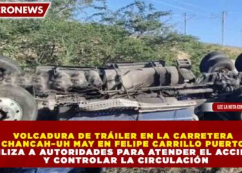 VOLCADURA DE TRÁILER EN LA CARRETERA CHANCAH–UH MAY EN FELIPE CARRILLO PUERTO MOVILIZA A AUTORIDADES PARA ATENDER EL ACCIDENTE Y CONTROLAR LA CIRCULACIÓN