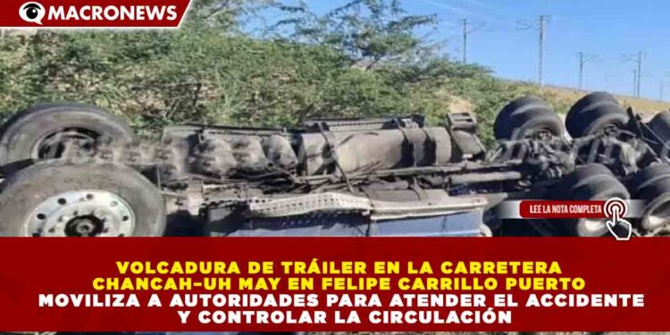 VOLCADURA DE TRÁILER EN LA CARRETERA CHANCAH–UH MAY EN FELIPE CARRILLO PUERTO MOVILIZA A AUTORIDADES PARA ATENDER EL ACCIDENTE Y CONTROLAR LA CIRCULACIÓN