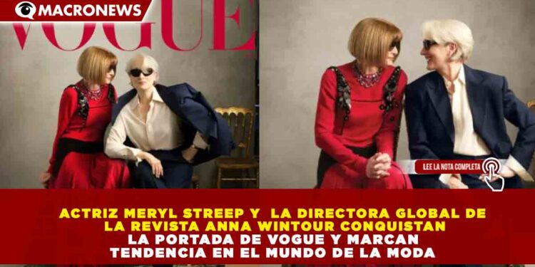 ACTRIZ MERYL STREEP Y  LA DIRECTORA GLOBAL DE LA REVISTA ANNA WINTOUR CONQUISTAN LA PORTADA DE VOGUE Y MARCAN TENDENCIA EN EL MUNDO DE LA MODA