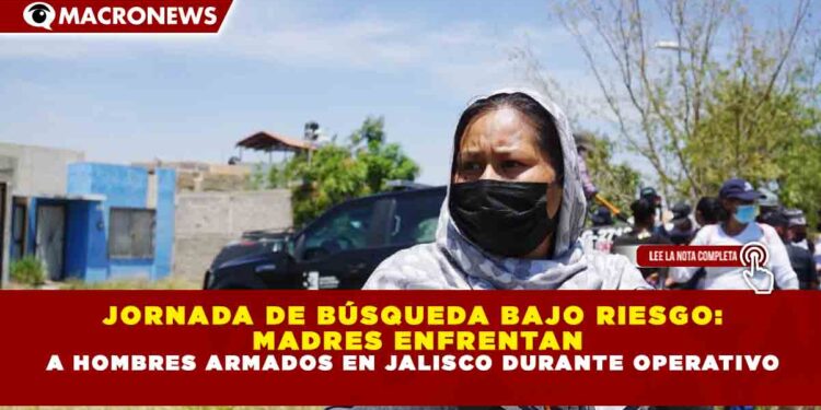 JORNADA DE BÚSQUEDA BAJO RIESGO: MADRES ENFRENTAN A HOMBRES ARMADOS EN JALISCO DURANTE OPERATIVO