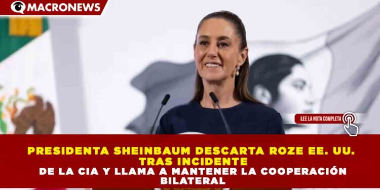 PRESIDENTA SHEINBAUM DESCARTA ROZES CON ESTADOS UNIDOS TRAS INCIDENTE DE LA CIA Y LLAMA A MANTENER LA COOPERACIÓN BILATERAL