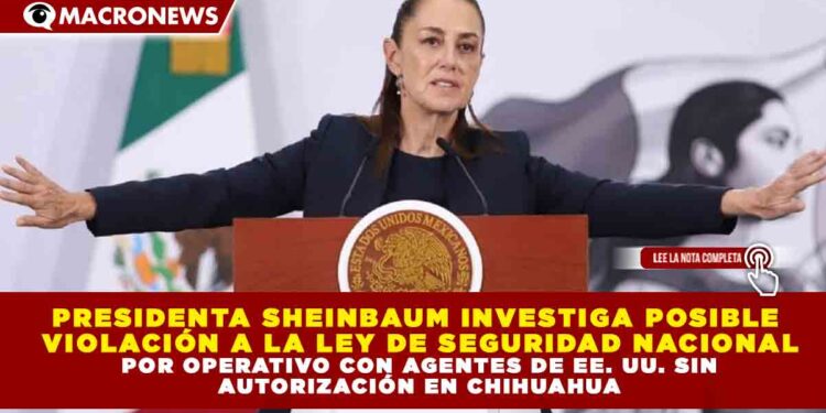 PRESIDENTA SHEINBAUM INVESTIGA POSIBLE VIOLACIÓN A LA LEY DE SEGURIDAD NACIONAL POR OPERATIVO CON AGENTES DE EE. UU. SIN AUTORIZACIÓN EN CHIHUAHUA