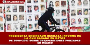 PRESIDENTA SHEINBAUM RECHAZA INFORME DE LA ONU BASADO EN DATOS DE 2009-2017 SOBRE DESAPARICIONES FORZADAS EN MÉXICO