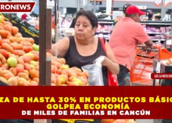 ALZA DE HASTA 30% EN PRODUCTOS BÁSICOS  GOLPEA ECONOMÍA DE MILES DE FAMILIAS EN CANCÚN