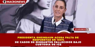 PRESIDENTA SHEINBAUM ACUSA FALTA DE RESPUESTAS EN 100% DE CASOS DE MIGRANTES FALLECIDOS BAJO CUSTODIA DE ICE
