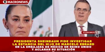 PRESIDENTA SHEINBAUM PIDE INVESTIGAR LA ESTANCIA DEL HIJO DE MARCELO EBRARD EN LA EMBAJADA DE MÉXICO EN REINO UNIDO Y ACLARAR SU SITUACIÓN