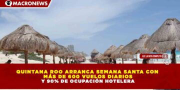 QUINTANA ROO ARRANCA SEMANA SANTA CON MÁS DE 600 VUELOS DIARIOS Y 90% DE OCUPACIÓN HOTELERA