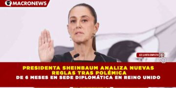PRESIDENTA SHEINBAUM ANALIZA NUEVAS  REGLAS TRAS POLÉMICA DE 6 MESES EN SEDE DIPLOMÁTICA EN REINO UNIDO