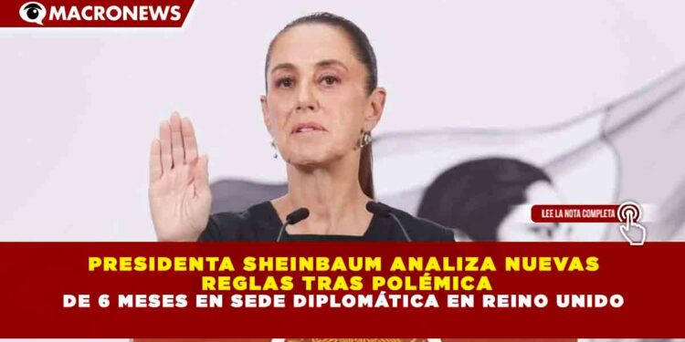 PRESIDENTA SHEINBAUM ANALIZA NUEVAS  REGLAS TRAS POLÉMICA DE 6 MESES EN SEDE DIPLOMÁTICA EN REINO UNIDO
