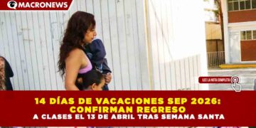 14 DÍAS DE VACACIONES SEP 2026: CONFIRMAN REGRESO A CLASES EL 13 DE ABRIL TRAS SEMANA SANTA