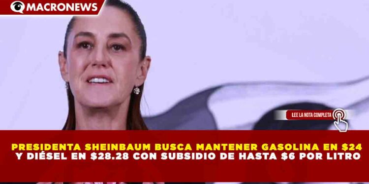 PRESIDENTA SHEINBAUM BUSCA MANTENER GASOLINA EN $24  Y DIÉSEL EN $28.28 CON SUBSIDIO DE HASTA $6 POR LITRO
