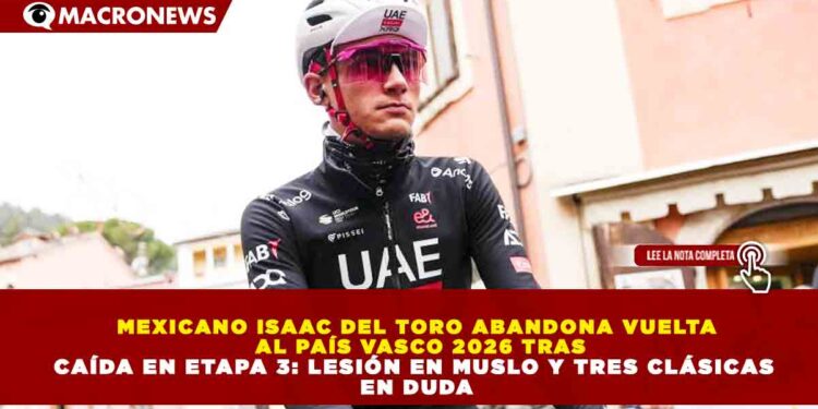 MEXICANO ISAAC DEL TORO ABANDONA VUELTA  AL PAÍS VASCO 2026 TRAS CAÍDA EN ETAPA 3: LESIÓN EN MUSLO Y TRES CLÁSICAS  EN DUDA