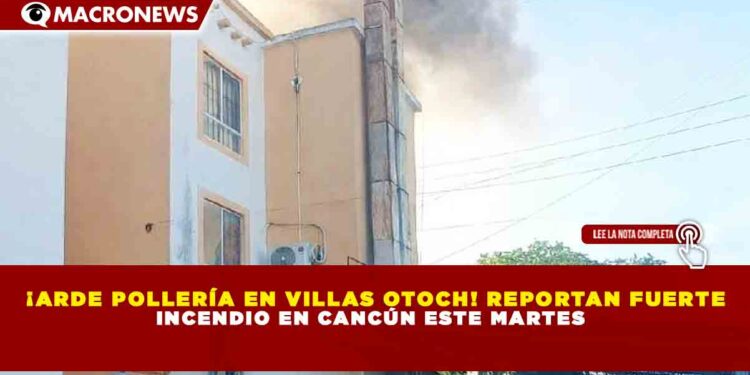 ¡ARDE POLLERÍA EN VILLAS OTOCH! REPORTAN FUERTE INCENDIO EN CANCÚN ESTE MARTES