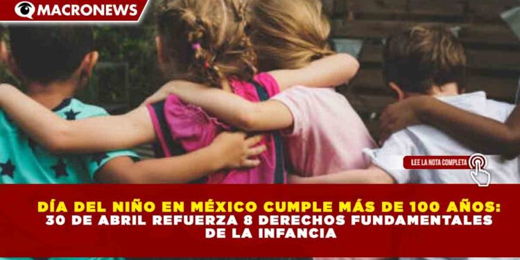DÍA DEL NIÑO EN MÉXICO CUMPLE MÁS DE 100 AÑOS:  30 DE ABRIL REFUERZA 8 DERECHOS FUNDAMENTALES  DE LA INFANCIA