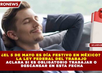 ¿EL 5 DE MAYO ES DÍA FESTIVO EN MÉXICO? LA LEY FEDERAL DEL TRABAJO ACLARA SI ES OBLIGATORIO TRABAJAR O DESCANSAR EN ESTA FECHA