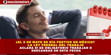 ¿EL 5 DE MAYO ES DÍA FESTIVO EN MÉXICO? LA LEY FEDERAL DEL TRABAJO ACLARA SI ES OBLIGATORIO TRABAJAR O DESCANSAR EN ESTA FECHA