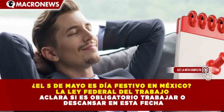 ¿EL 5 DE MAYO ES DÍA FESTIVO EN MÉXICO? LA LEY FEDERAL DEL TRABAJO ACLARA SI ES OBLIGATORIO TRABAJAR O DESCANSAR EN ESTA FECHA