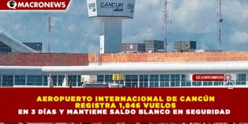 AEROPUERTO INTERNACIONAL DE CANCÚN REGISTRA 1,846 VUELOS EN 3 DÍAS Y MANTIENE SALDO BLANCO EN SEGURIDAD
