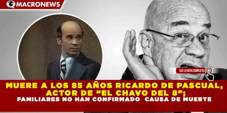 MUERE A LOS 85 AÑOS RICARDO DE PASCUAL, ACTOR DE “EL CHAVO DEL 8”;  FAMILIARES NO HAN CONFIRMADO  CAUSA DE MUERTE