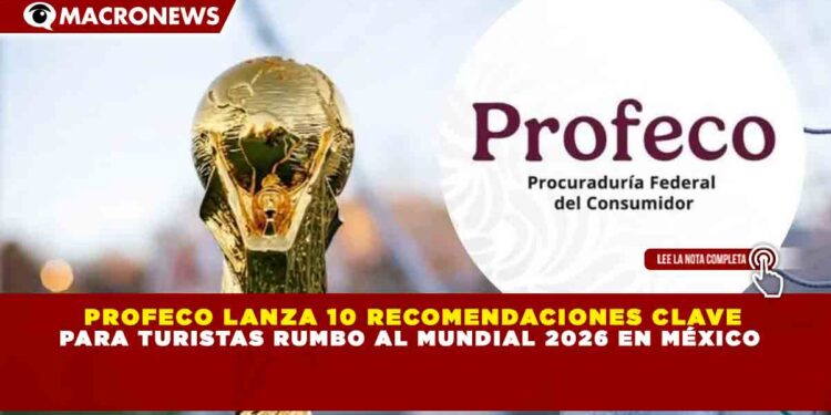 PROFECO LANZA 10 RECOMENDACIONES CLAVE PARA TURISTAS RUMBO AL MUNDIAL 2026 EN MÉXICO