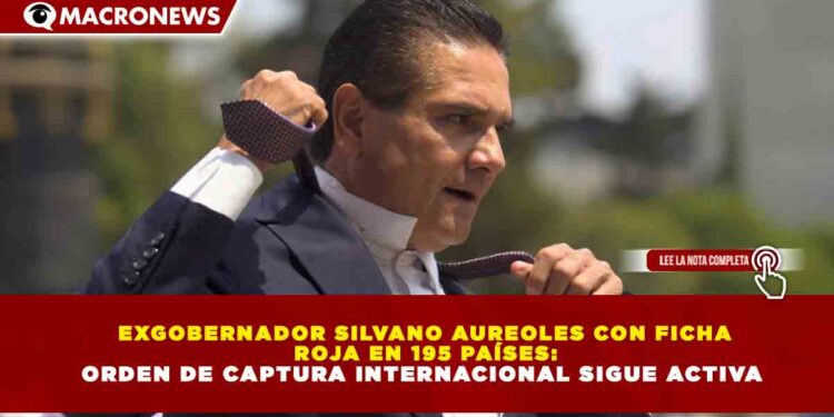 EXGOBERNADOR SILVANO AUREOLES CON FICHA ROJA EN 195 PAÍSES: ORDEN DE CAPTURA INTERNACIONAL SIGUE ACTIVA