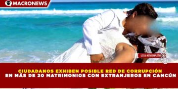 CIUDADANOS EXHIBEN POSIBLE RED DE CORRUPCIÓN EN MÁS DE 20 MATRIMONIOS CON EXTRANJEROS EN CANCÚN
