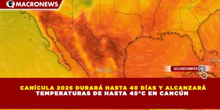 CANÍCULA 2026 DURARÁ HASTA 40 DÍAS Y ALCANZARÁ TEMPERATURAS DE HASTA 45°C EN CANCÚN