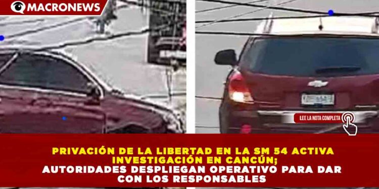 PRIVACIÓN DE LA LIBERTAD EN LA SM 54 ACTIVA  INVESTIGACIÓN EN CANCÚN; AUTORIDADES DESPLIEGAN OPERATIVO PARA DAR  CON LOS RESPONSABLES