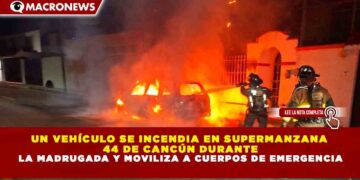 UN VEHÍCULO SE INCENDIA EN SUPERMANZANA 44 DE CANCÚN DURANTE LA MADRUGADA Y MOVILIZA A CUERPOS DE EMERGENCIA