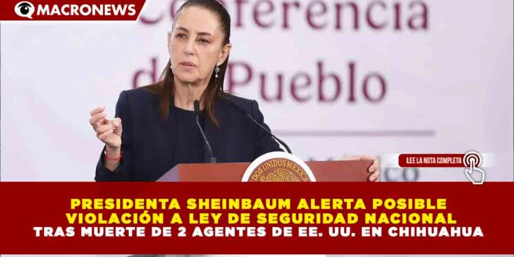 PRESIDENTA SHEINBAUM ALERTA POSIBLE VIOLACIÓN A LEY DE SEGURIDAD NACIONAL TRAS MUERTE DE 2 AGENTES DE EE. UU. EN CHIHUAHUA