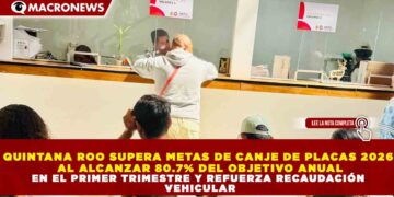 QUINTANA ROO SUPERA METAS DE CANJE DE PLACAS 2026 AL ALCANZAR 80.7% DEL OBJETIVO ANUAL EN EL PRIMER TRIMESTRE Y REFUERZA RECAUDACIÓN VEHICULAR