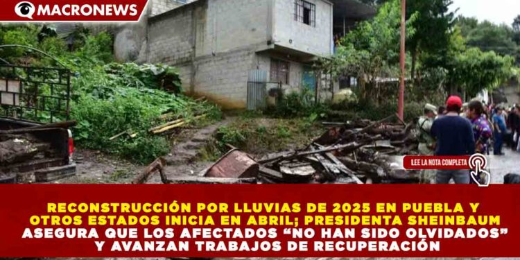 RECONSTRUCCIÓN POR LLUVIAS DE 2025 EN PUEBLA Y OTROS ESTADOS INICIA EN ABRIL; PRESIDENTA SHEINBAUM ASEGURA QUE LOS AFECTADOS “NO HAN SIDO OLVIDADOS” Y AVANZAN TRABAJOS DE RECUPERACIÓN