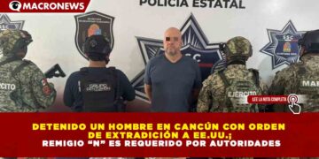 DETENIDO UN HOMBRE EN CANCÚN CON ORDEN DE EXTRADICIÓN A EE.UU.; REMIGIO “N” ES REQUERIDO POR AUTORIDADES