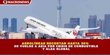 AEROLÍNEAS RECORTAN HASTA 30% DE VUELOS A ASIA POR CRISIS DE COMBUSTIBLE Y ALZA GLOBAL