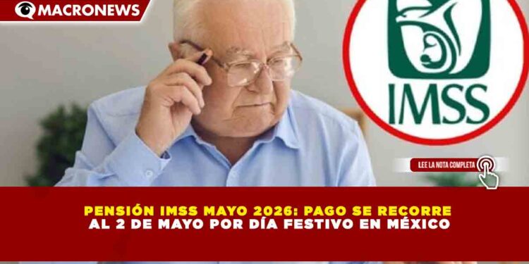 PENSIÓN IMSS MAYO 2026: PAGO SE RECORRE AL 2 DE MAYO POR DÍA FESTIVO EN MÉXICO