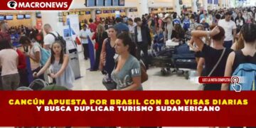 CANCÚN APUESTA POR BRASIL CON 800 VISAS DIARIAS Y BUSCA DUPLICAR TURISMO SUDAMERICANO