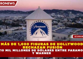 MÁS DE 1,000 FIGURAS DE HOLLYWOOD RECHAZAN FUSIÓN DE 110 MIL MILLONES DE DÓLARES ENTRE PARAMOUNT Y WARNER
