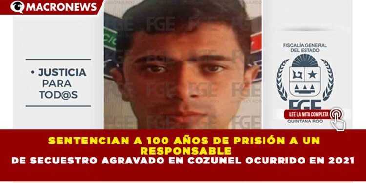 SENTENCIAN A 100 AÑOS DE PRISIÓN A UN RESPONSABLE DE SECUESTRO AGRAVADO EN COZUMEL OCURRIDO EN 2021