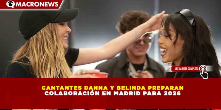 CANTANTES DANNA Y BELINDA PREPARAN COLABORACIÓN EN MADRID PARA 2026