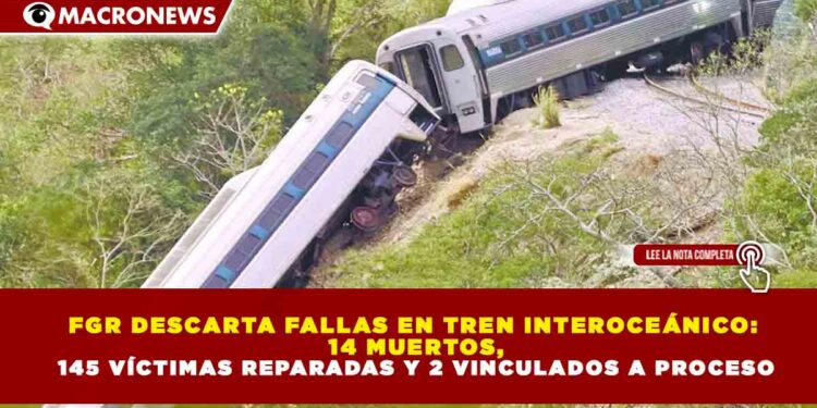 FGR DESCARTA FALLAS EN TREN INTEROCEÁNICO: 14 MUERTOS, 145 VÍCTIMAS REPARADAS Y 2 VINCULADOS A PROCESO