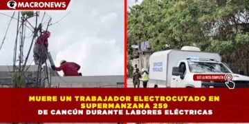 MUERE UN TRABAJADOR ELECTROCUTADO EN SUPERMANZANA 259 DE CANCÚN DURANTE LABORES ELÉCTRICAS