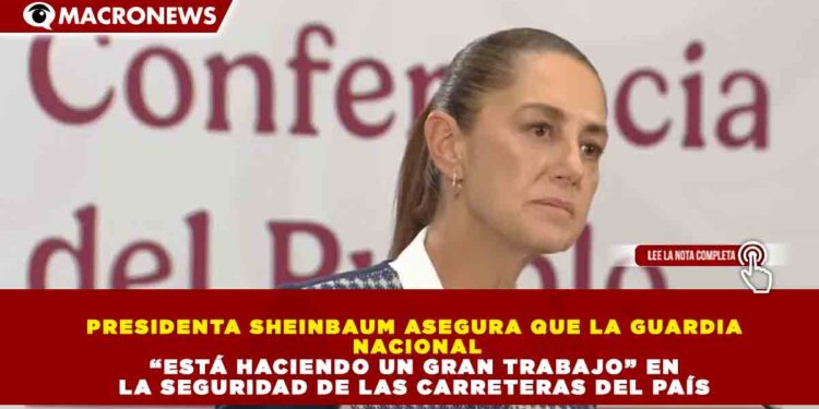 PRESIDENTA SHEINBAUM ASEGURA QUE LA GUARDIA NACIONAL “ESTÁ HACIENDO UN GRAN TRABAJO” EN LA SEGURIDAD DE LAS CARRETERAS DEL PAÍS