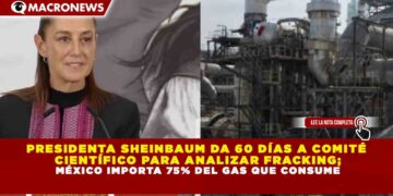 PRESIDENTA SHEINBAUM DA 60 DÍAS A COMITÉ CIENTÍFICO PARA ANALIZAR FRACKING; MÉXICO IMPORTA 75% DEL GAS QUE CONSUME