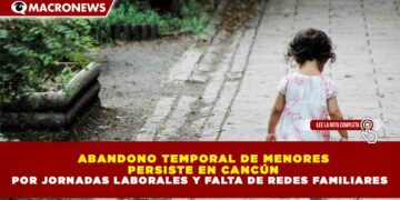 ABANDONO TEMPORAL DE MENORES PERSISTE EN CANCÚN POR JORNADAS LABORALES Y FALTA DE REDES FAMILIARES