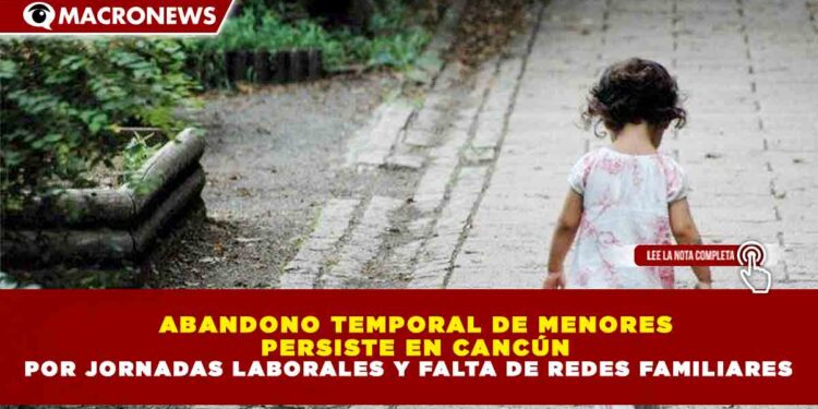 ABANDONO TEMPORAL DE MENORES PERSISTE EN CANCÚN POR JORNADAS LABORALES Y FALTA DE REDES FAMILIARES