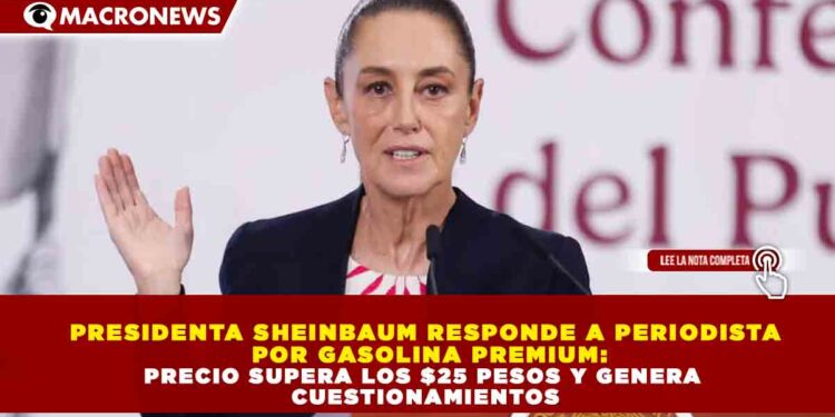 PRESIDENTA SHEINBAUM RESPONDE A PERIODISTA POR GASOLINA PREMIUM: PRECIO SUPERA LOS $25 PESOS Y GENERA CUESTIONAMIENTOS