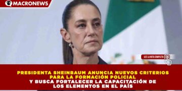 PRESIDENTA SHEINBAUM ANUNCIA NUEVOS CRITERIOS PARA LA FORMACIÓN POLICIAL Y BUSCA FORTALECER LA CAPACITACIÓN DE LOS ELEMENTOS EN EL PAÍS