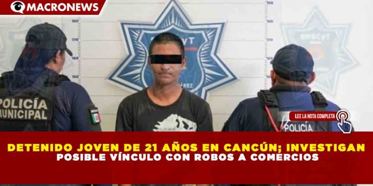 DETENIDO JOVEN DE 21 AÑOS EN CANCÚN; INVESTIGAN POSIBLE VÍNCULO CON ROBOS A COMERCIOS